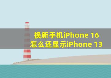 换新手机iPhone 16怎么还显示iPhone 13